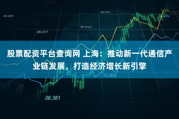 股票配资平台查询网 上海：推动新一代通信产业链发展，打造经济增长新引擎