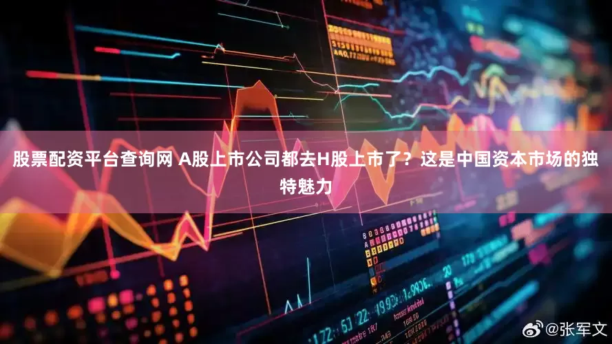股票配资平台查询网 A股上市公司都去H股上市了？这是中国资本市场的独特魅力