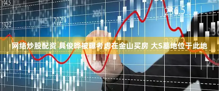 网络炒股配资 具俊晔被曝考虑在金山买房 大S墓地位于此地