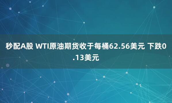 秒配A股 WTI原油期货收于每桶62.56美元 下跌0.13美元