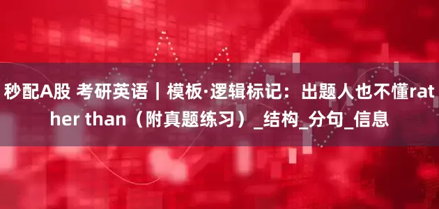秒配A股 考研英语｜模板·逻辑标记：出题人也不懂rather than（附真题练习）_结构_分句_信息