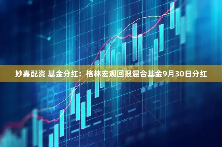 妙嘉配资 基金分红：格林宏观回报混合基金9月30日分红