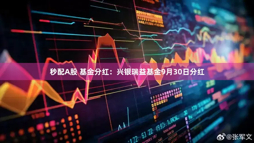 秒配A股 基金分红：兴银瑞益基金9月30日分红