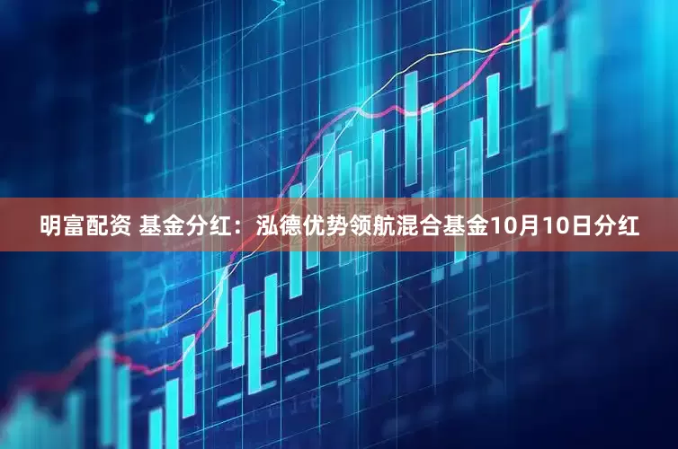 明富配资 基金分红：泓德优势领航混合基金10月10日分红